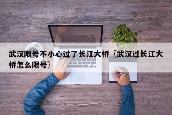 武汉限号不小心过了长江大桥〖武汉过长江大桥怎么限号〗