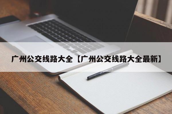 广州公交线路大全【广州公交线路大全最新】