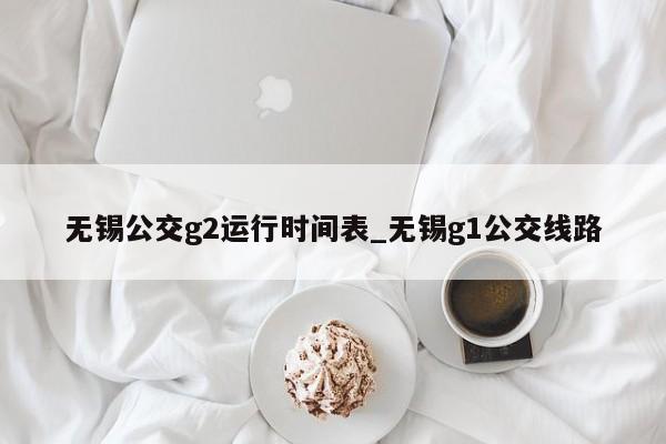 无锡公交g2运行时间表_无锡g1公交线路