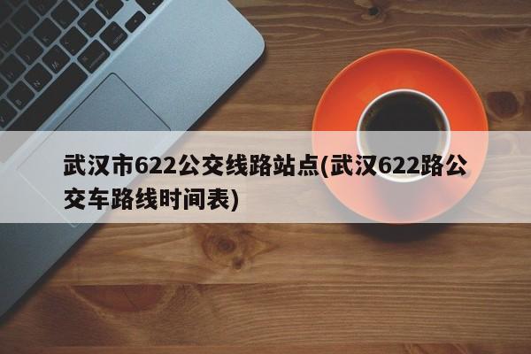 武汉市622公交线路站点(武汉622路公交车路线时间表)