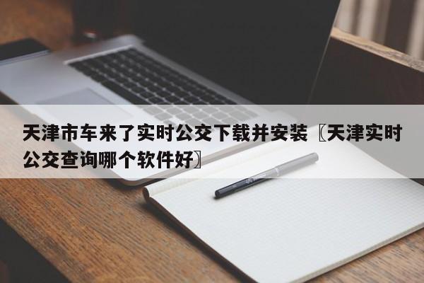 天津市车来了实时公交下载并安装〖天津实时公交查询哪个软件好〗