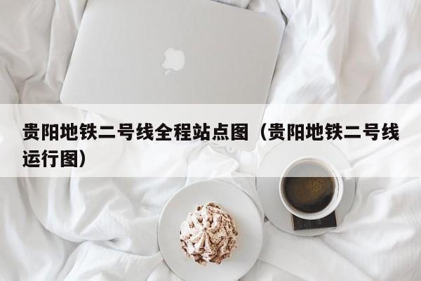贵阳地铁二号线全程站点图（贵阳地铁二号线运行图）