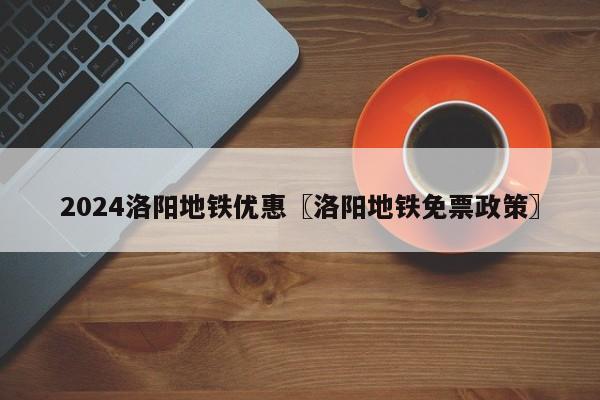 2024洛阳地铁优惠〖洛阳地铁免票政策〗