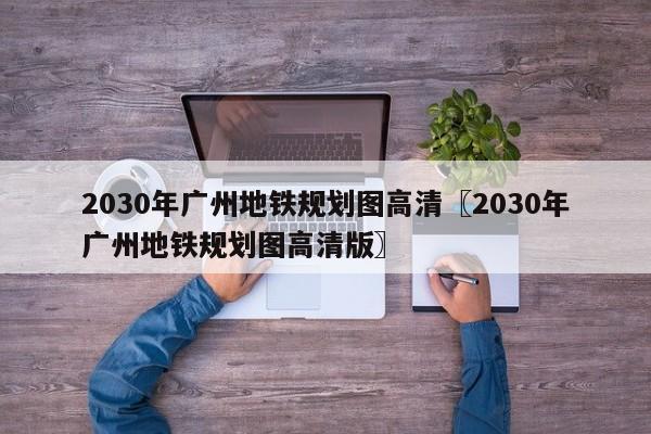 2030年广州地铁规划图高清〖2030年广州地铁规划图高清版〗