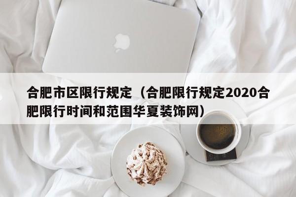 合肥市区限行规定（合肥限行规定2020合肥限行时间和范围华夏装饰网）