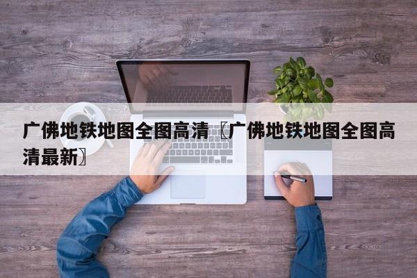 广佛地铁地图全图高清〖广佛地铁地图全图高清最新〗