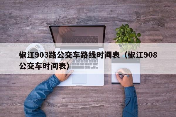 椒江903路公交车路线时间表（椒江908公交车时间表）