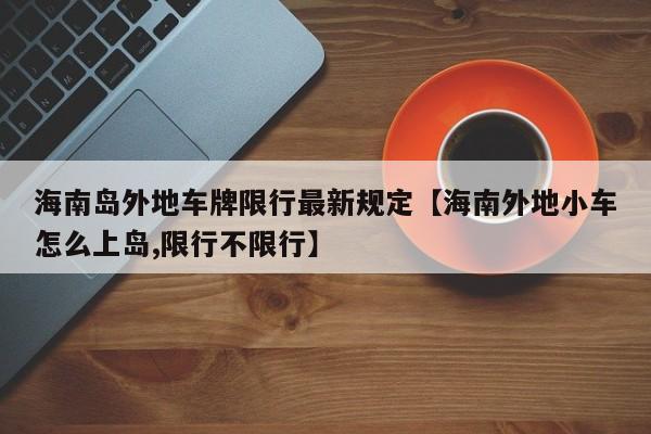 海南岛外地车牌限行最新规定【海南外地小车怎么上岛,限行不限行】