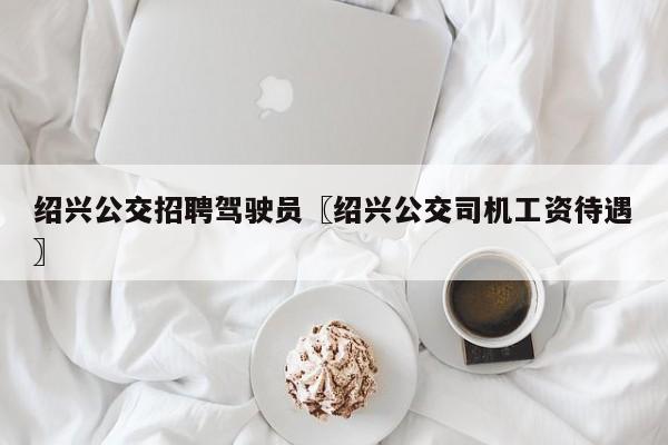 绍兴公交招聘驾驶员〖绍兴公交司机工资待遇〗
