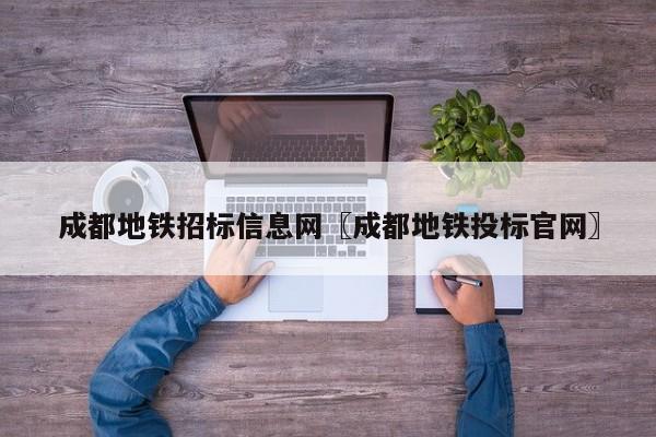 成都地铁招标信息网〖成都地铁投标官网〗