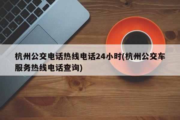 杭州公交电话热线电话24小时(杭州公交车服务热线电话查询)