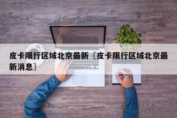 皮卡限行区域北京最新〖皮卡限行区域北京最新消息〗