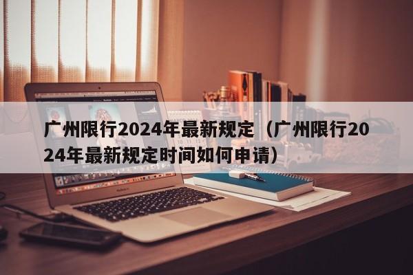 广州限行2024年最新规定（广州限行2024年最新规定时间如何申请）