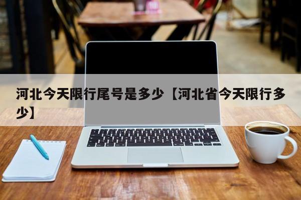 河北今天限行尾号是多少【河北省今天限行多少】