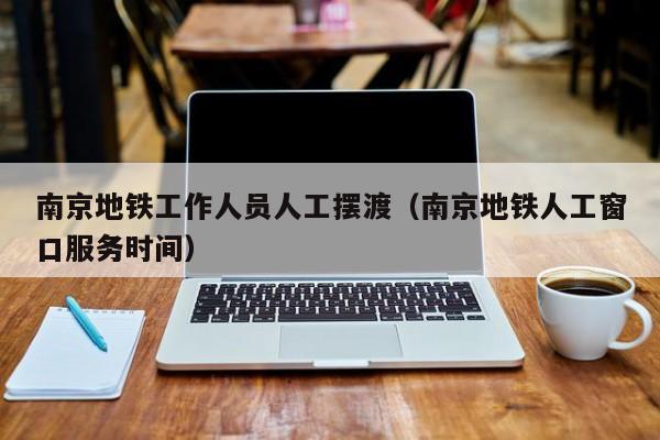 南京地铁工作人员人工摆渡（南京地铁人工窗口服务时间）