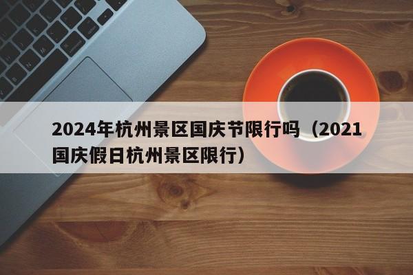 2024年杭州景区国庆节限行吗（2021国庆假日杭州景区限行）