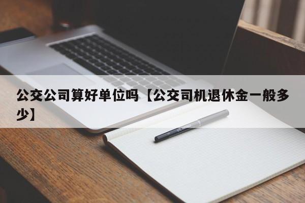 公交公司算好单位吗【公交司机退休金一般多少】