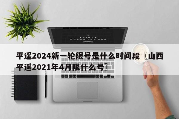 平遥2024新一轮限号是什么时间段〖山西平遥2021年4月限什么号〗