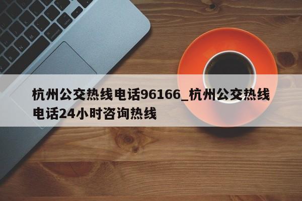 杭州公交热线电话96166_杭州公交热线电话24小时咨询热线