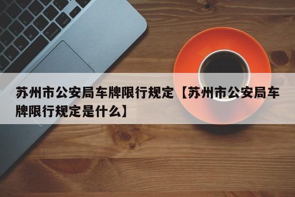 苏州市公安局车牌限行规定【苏州市公安局车牌限行规定是什么】