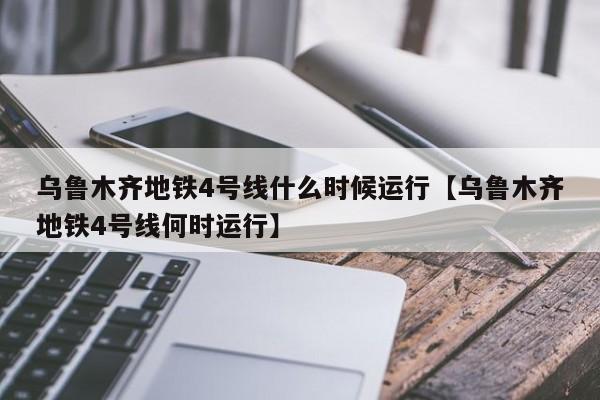乌鲁木齐地铁4号线什么时候运行【乌鲁木齐地铁4号线何时运行】