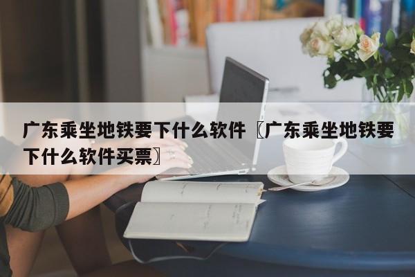 广东乘坐地铁要下什么软件〖广东乘坐地铁要下什么软件买票〗