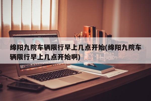 绵阳九院车辆限行早上几点开始(绵阳九院车辆限行早上几点开始啊)