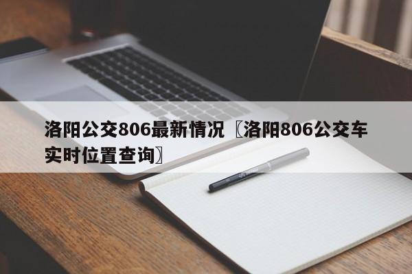 洛阳公交806最新情况〖洛阳806公交车实时位置查询〗