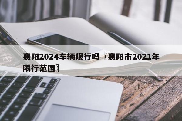 襄阳2024车辆限行吗〖襄阳市2021年限行范围〗