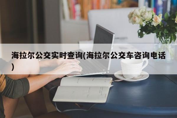 海拉尔公交实时查询(海拉尔公交车咨询电话)