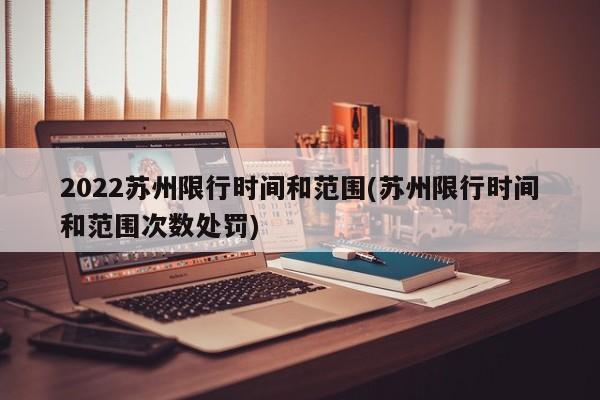 2022苏州限行时间和范围(苏州限行时间和范围次数处罚)