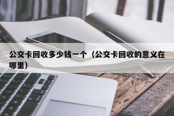 公交卡回收多少钱一个（公交卡回收的意义在哪里）