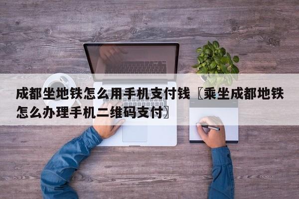 成都坐地铁怎么用手机支付钱〖乘坐成都地铁怎么办理手机二维码支付〗