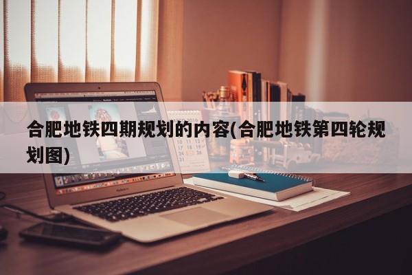 合肥地铁四期规划的内容(合肥地铁第四轮规划图)