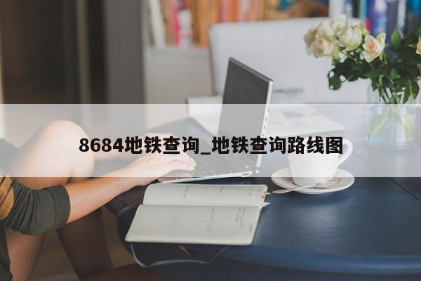 8684地铁查询_地铁查询路线图