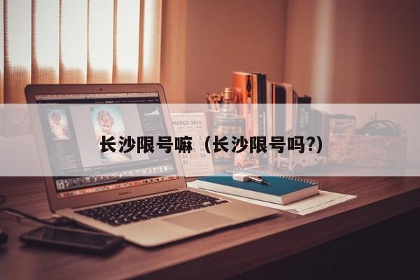 长沙限号嘛（长沙限号吗?）