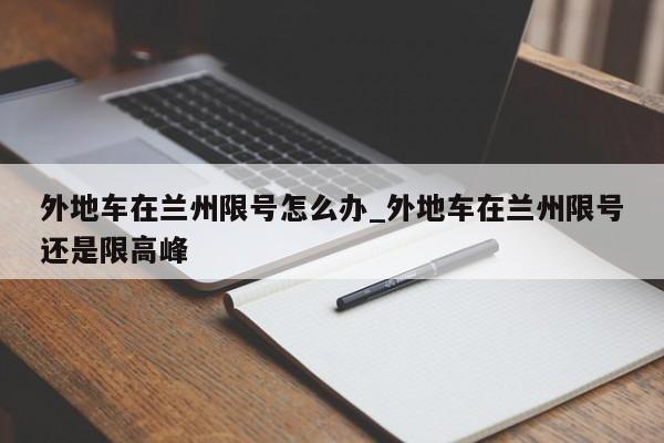 外地车在兰州限号怎么办_外地车在兰州限号还是限高峰