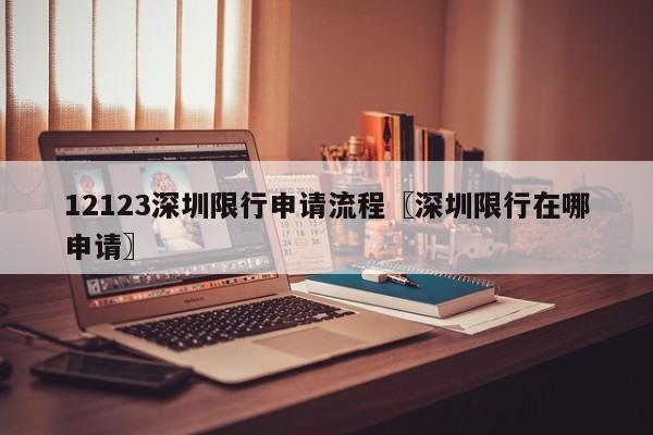 12123深圳限行申请流程〖深圳限行在哪申请〗