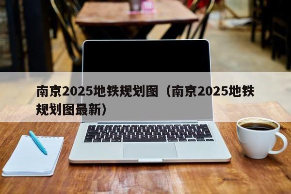 南京2025地铁规划图（南京2025地铁规划图最新）