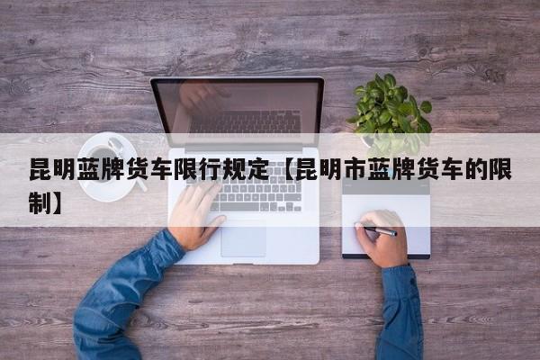 昆明蓝牌货车限行规定【昆明市蓝牌货车的限制】
