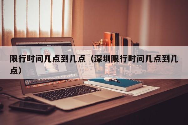 限行时间几点到几点（深圳限行时间几点到几点）