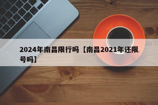 2024年南昌限行吗【南昌2021年还限号吗】