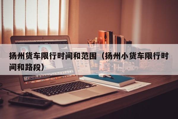 扬州货车限行时间和范围（扬州小货车限行时间和路段）