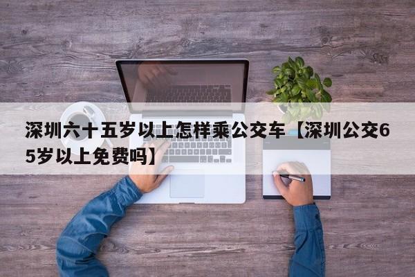 深圳六十五岁以上怎样乘公交车【深圳公交65岁以上免费吗】