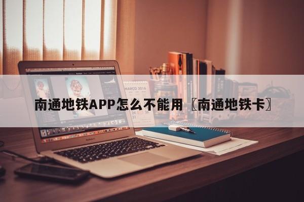 南通地铁APP怎么不能用〖南通地铁卡〗