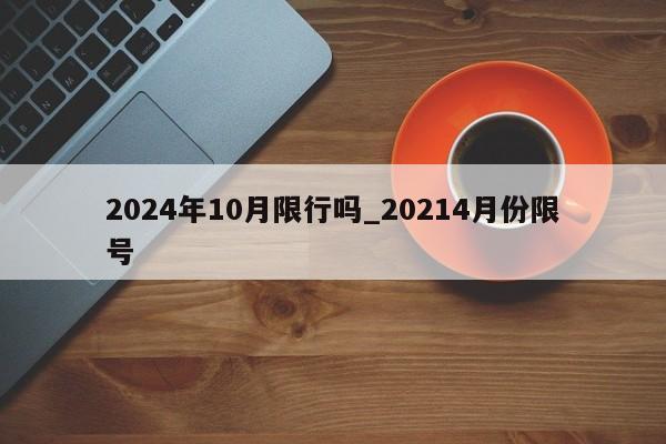 2024年10月限行吗_20214月份限号