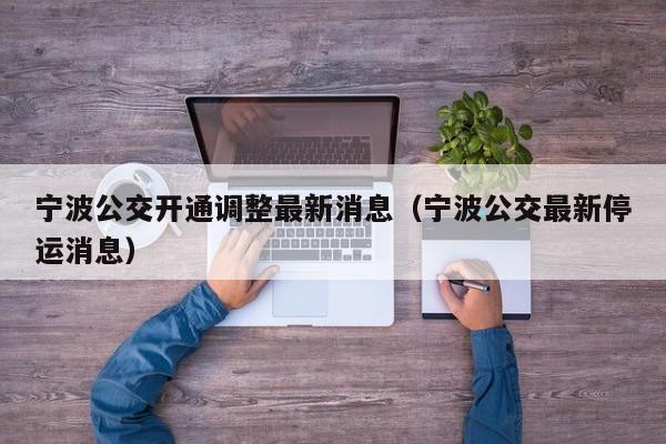 宁波公交开通调整最新消息（宁波公交最新停运消息）