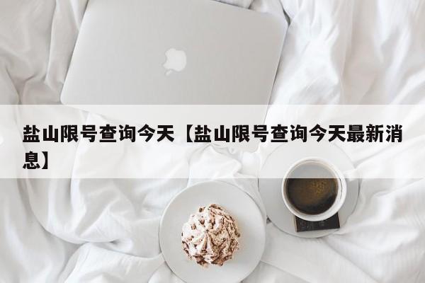 盐山限号查询今天【盐山限号查询今天最新消息】