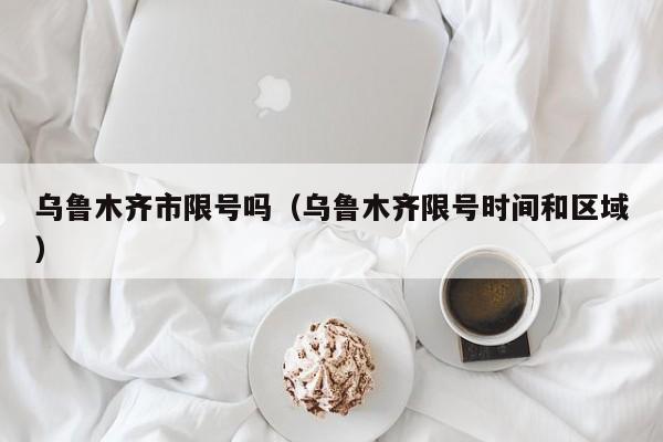 乌鲁木齐市限号吗（乌鲁木齐限号时间和区域）