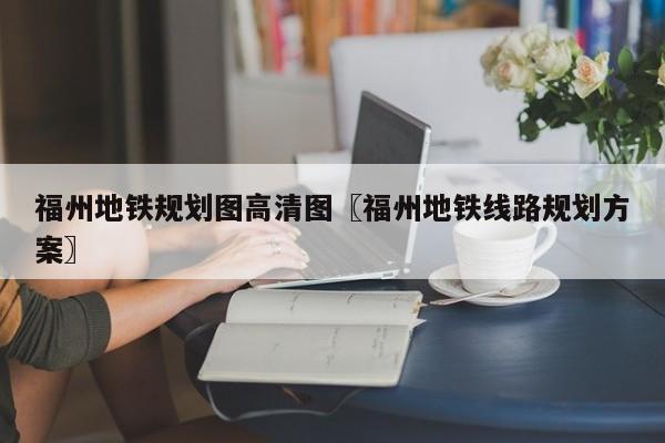 福州地铁规划图高清图〖福州地铁线路规划方案〗